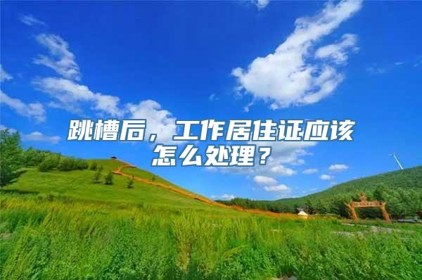 跳槽后，工作居住证应该怎么处理？