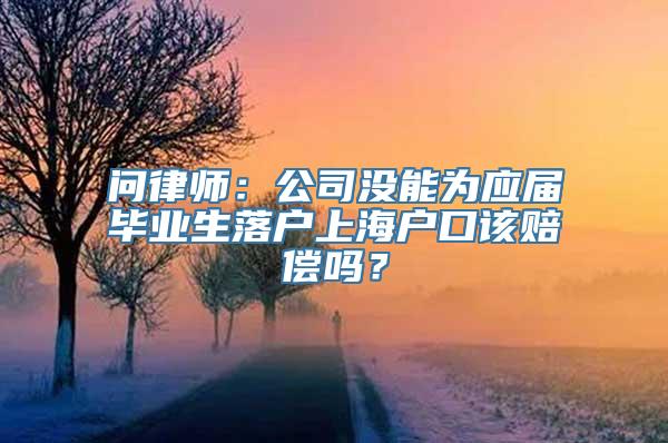 问律师：公司没能为应届毕业生落户上海户口该赔偿吗？