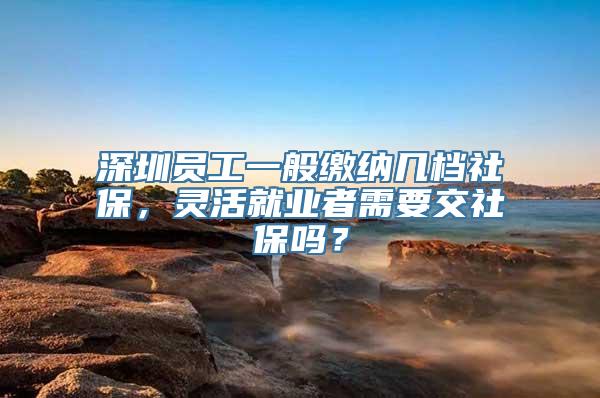 深圳员工一般缴纳几档社保，灵活就业者需要交社保吗？