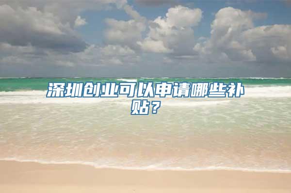 深圳创业可以申请哪些补贴？