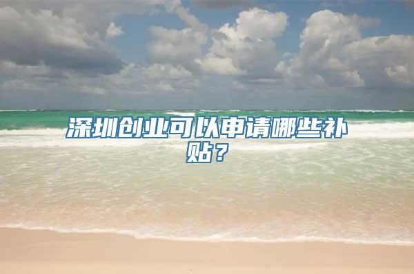 深圳创业可以申请哪些补贴？