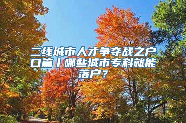 二线城市人才争夺战之户口篇丨哪些城市专科就能落户？