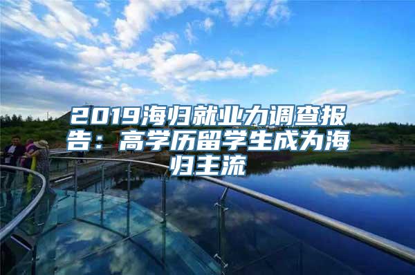 2019海归就业力调查报告：高学历留学生成为海归主流