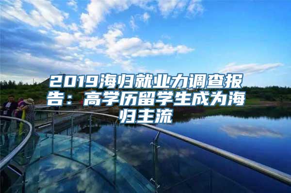 2019海归就业力调查报告：高学历留学生成为海归主流