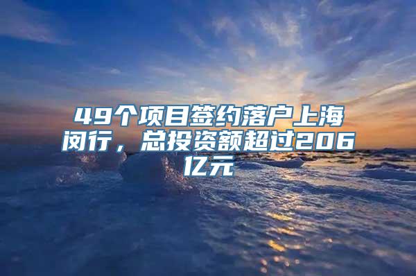 49个项目签约落户上海闵行，总投资额超过206亿元