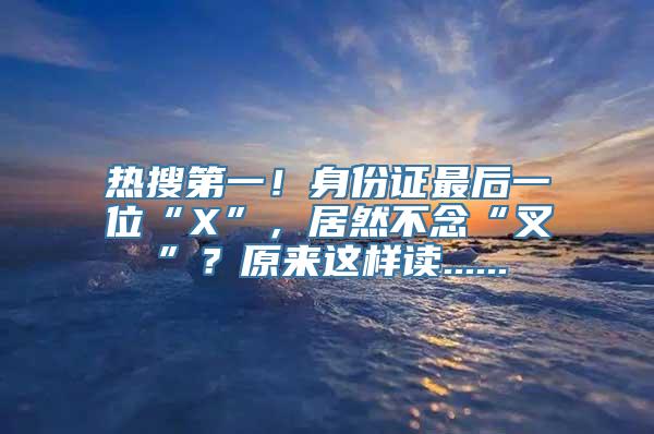 热搜第一！身份证最后一位“X”，居然不念“叉”？原来这样读......