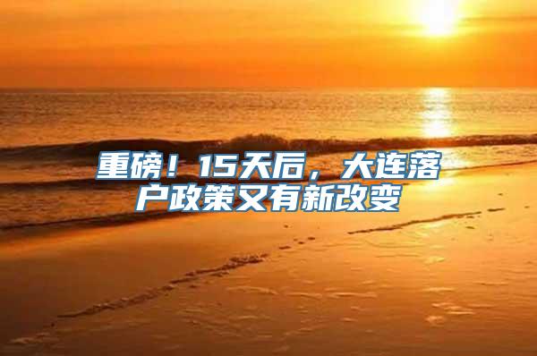 重磅！15天后，大连落户政策又有新改变