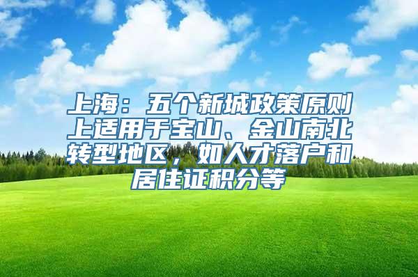 上海：五个新城政策原则上适用于宝山、金山南北转型地区，如人才落户和居住证积分等