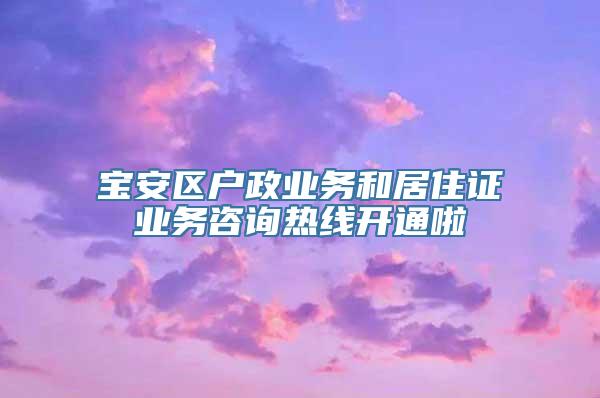 宝安区户政业务和居住证业务咨询热线开通啦