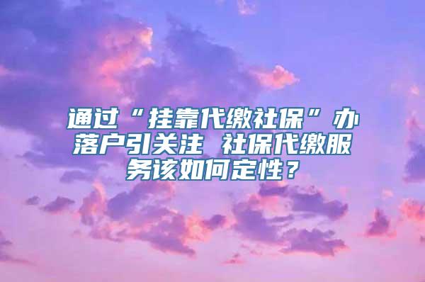 通过“挂靠代缴社保”办落户引关注 社保代缴服务该如何定性？