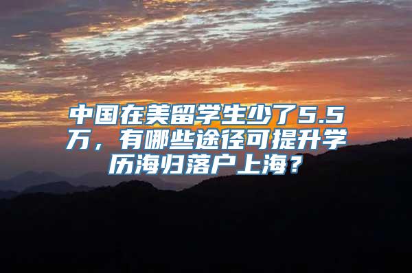 中国在美留学生少了5.5万，有哪些途径可提升学历海归落户上海？