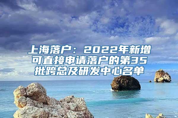 上海落户：2022年新增可直接申请落户的第35批跨总及研发中心名单