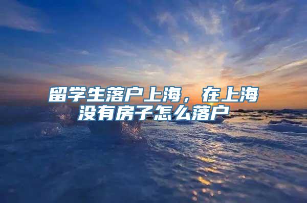 留学生落户上海，在上海没有房子怎么落户