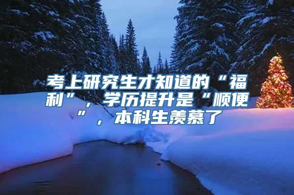 考上研究生才知道的“福利”，学历提升是“顺便”，本科生羡慕了