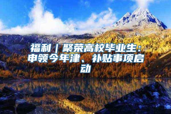 福利｜聚荣高校毕业生：申领今年津、补贴事项启动