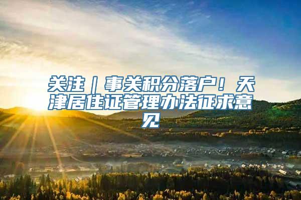 关注｜事关积分落户！天津居住证管理办法征求意见