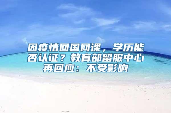 因疫情回国网课，学历能否认证？教育部留服中心再回应：不受影响