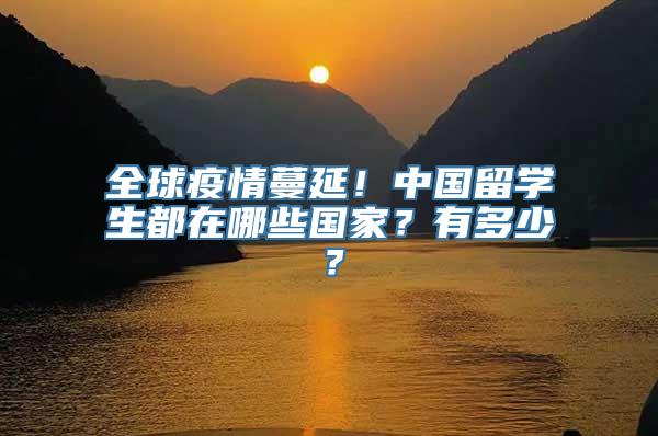 全球疫情蔓延！中国留学生都在哪些国家？有多少？