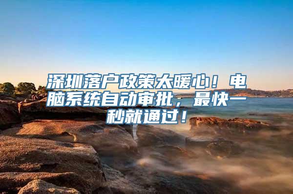 深圳落户政策太暖心！电脑系统自动审批，最快一秒就通过！