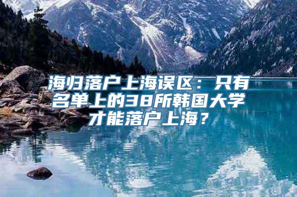 海归落户上海误区：只有名单上的38所韩国大学才能落户上海？