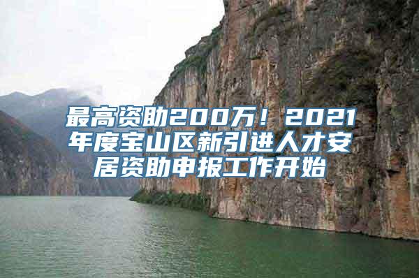 最高资助200万！2021年度宝山区新引进人才安居资助申报工作开始