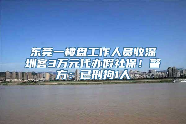 东莞一楼盘工作人员收深圳客3万元代办假社保！警方：已刑拘1人