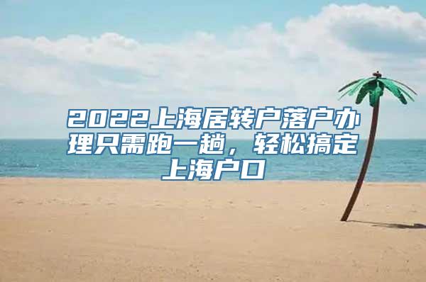 2022上海居转户落户办理只需跑一趟，轻松搞定上海户口