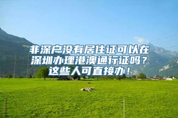 非深户没有居住证可以在深圳办理港澳通行证吗？这些人可直接办！