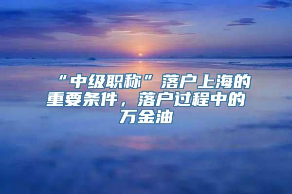 “中级职称”落户上海的重要条件，落户过程中的万金油