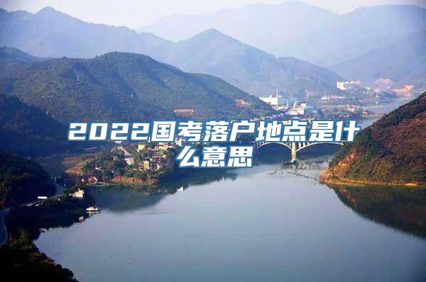 2022国考落户地点是什么意思