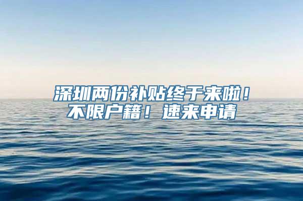 深圳两份补贴终于来啦！不限户籍！速来申请