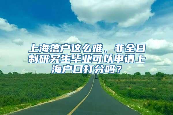 上海落户这么难，非全日制研究生毕业可以申请上海户口打分吗？