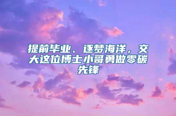 提前毕业、逐梦海洋，交大这位博士小哥勇做零碳先锋