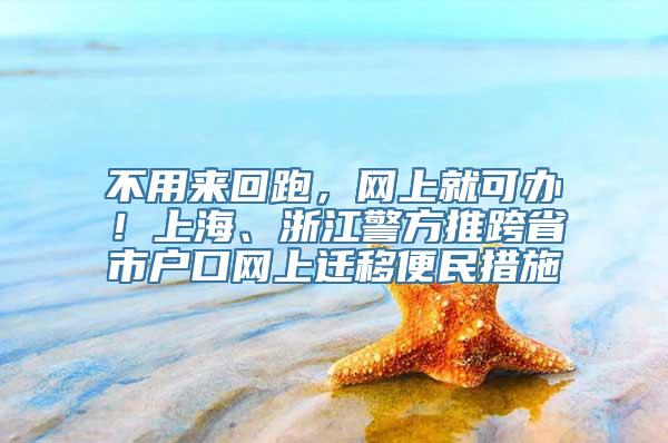 不用来回跑，网上就可办！上海、浙江警方推跨省市户口网上迁移便民措施