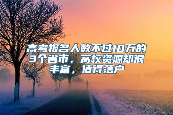 高考报名人数不过10万的3个省市，高校资源却很丰富，值得落户