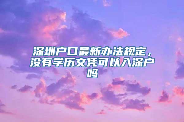 深圳户口最新办法规定，没有学历文凭可以入深户吗