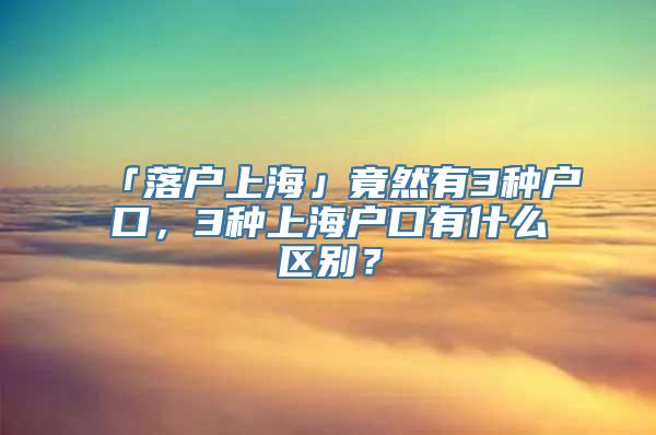 「落户上海」竟然有3种户口，3种上海户口有什么区别？