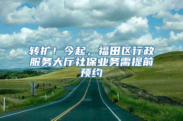 转扩！今起，福田区行政服务大厅社保业务需提前预约