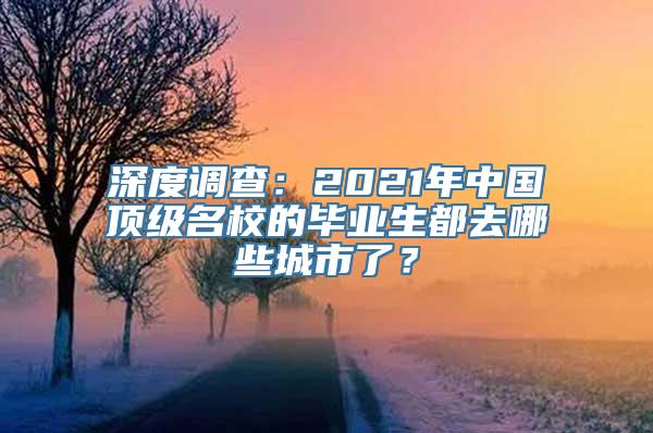 深度调查：2021年中国顶级名校的毕业生都去哪些城市了？