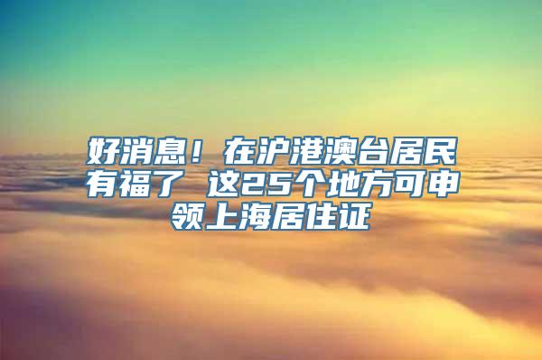 好消息！在沪港澳台居民有福了 这25个地方可申领上海居住证