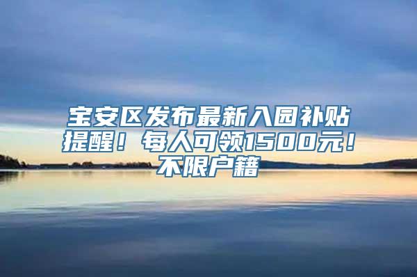 宝安区发布最新入园补贴提醒！每人可领1500元！不限户籍