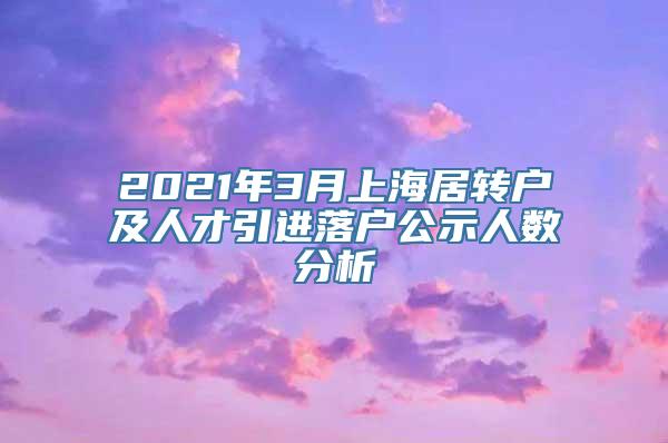 2021年3月上海居转户及人才引进落户公示人数分析