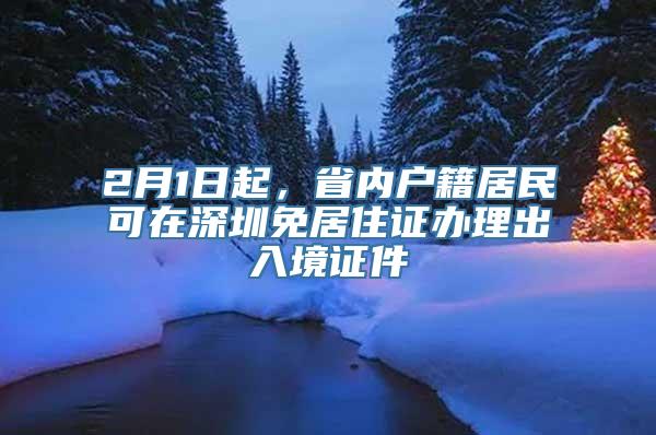 2月1日起，省内户籍居民可在深圳免居住证办理出入境证件