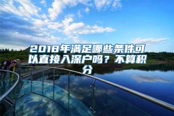 2018年满足哪些条件可以直接入深户吗？不算积分