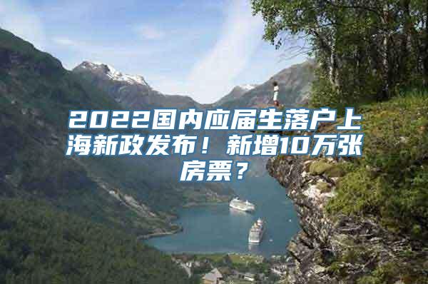 2022国内应届生落户上海新政发布！新增10万张房票？