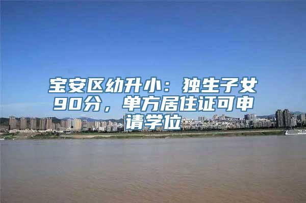 宝安区幼升小：独生子女90分，单方居住证可申请学位