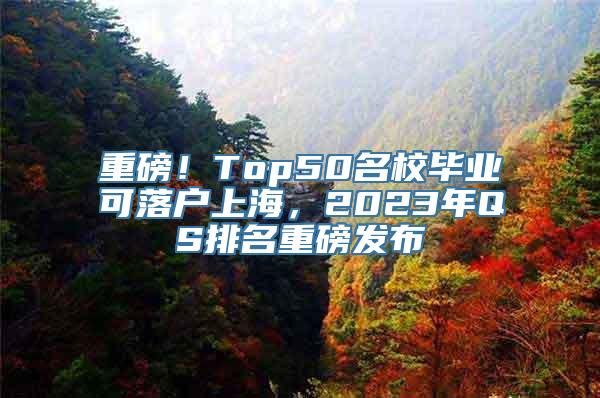 重磅！Top50名校毕业可落户上海，2023年QS排名重磅发布