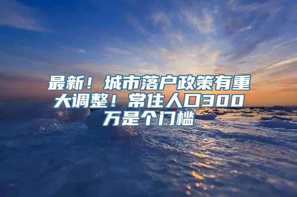 最新！城市落户政策有重大调整！常住人口300万是个门槛