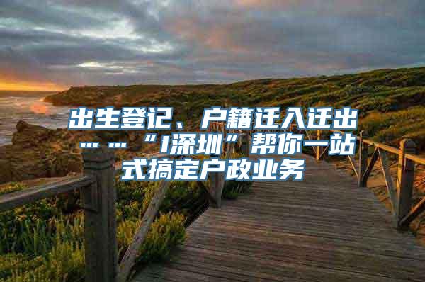 出生登记、户籍迁入迁出……“i深圳”帮你一站式搞定户政业务