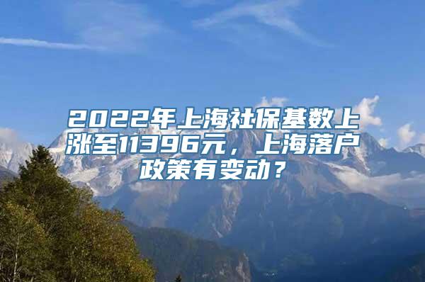 2022年上海社保基数上涨至11396元，上海落户政策有变动？